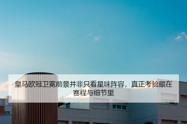 皇马欧冠卫冕前景并非只看星味阵容，真正考验藏在赛程与细节里
